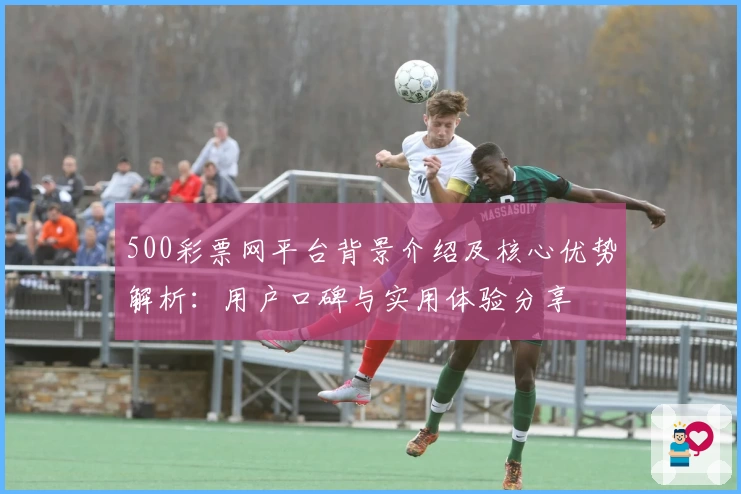 500彩票网平台背景介绍及核心优势解析：用户口碑与实用体验分享