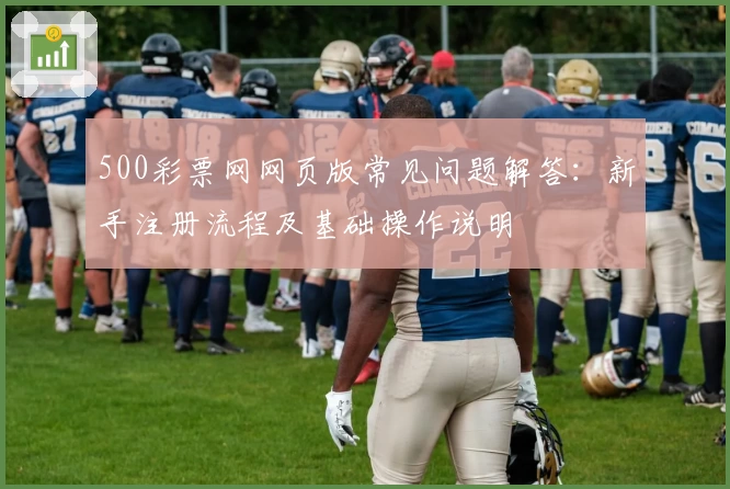 500彩票网网页版常见问题解答：新手注册流程及基础操作说明