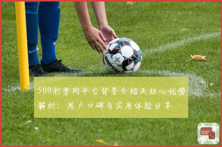 500彩票网平台背景介绍及核心优势解析：用户口碑与实用体验分享