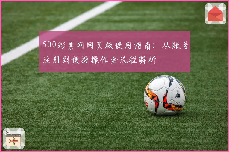 500彩票网网页版使用指南：从账号注册到便捷操作全流程解析