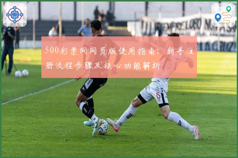 500彩票网网页版使用指南：新手注册流程步骤及核心功能解析