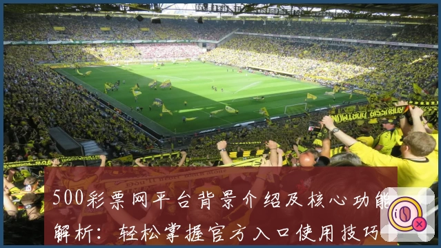 500彩票网平台背景介绍及核心功能解析：轻松掌握官方入口使用技巧
