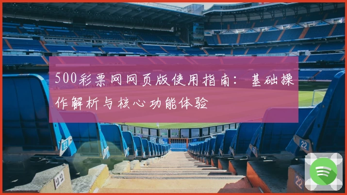 500彩票网网页版使用指南：基础操作解析与核心功能体验