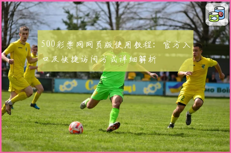 500彩票网网页版使用教程：官方入口及快捷访问方式详细解析