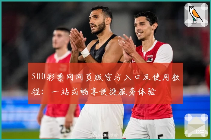 500彩票网网页版官方入口及使用教程：一站式畅享便捷服务体验