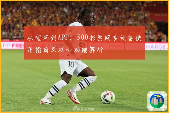 从官网到APP：500彩票网多设备使用指南及核心功能解析
