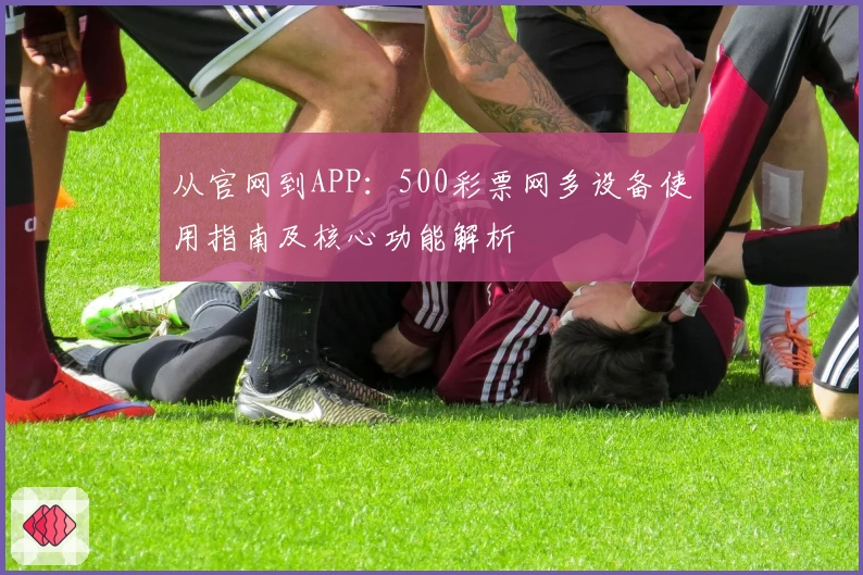 从官网到APP：500彩票网多设备使用指南及核心功能解析