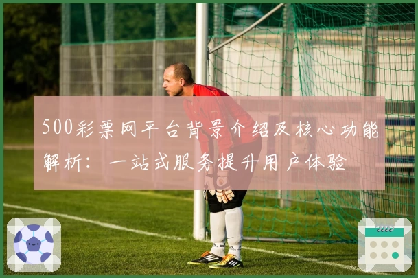 500彩票网平台背景介绍及核心功能解析：一站式服务提升用户体验