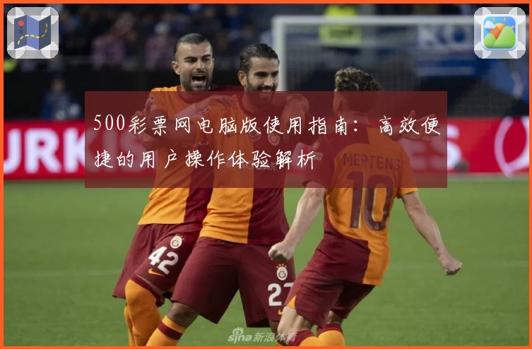 500彩票网电脑版使用指南：高效便捷的用户操作体验解析