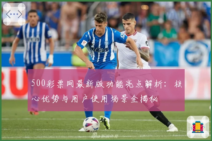 500彩票网最新版功能亮点解析：核心优势与用户使用场景全揭秘