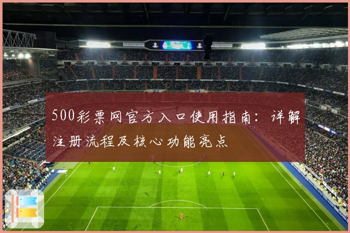 500彩票网官方入口使用指南：详解注册流程及核心功能亮点