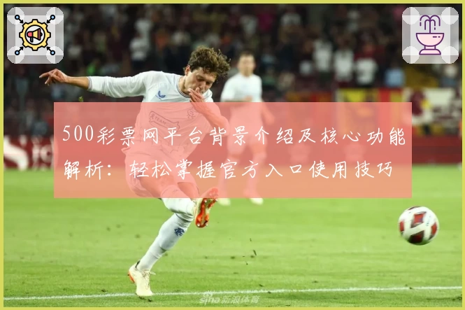 500彩票网平台背景介绍及核心功能解析：轻松掌握官方入口使用技巧