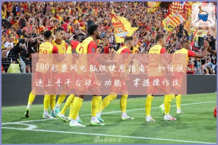 500彩票网电脑版使用指南：如何快速上手平台核心功能，掌握操作技巧步骤解析