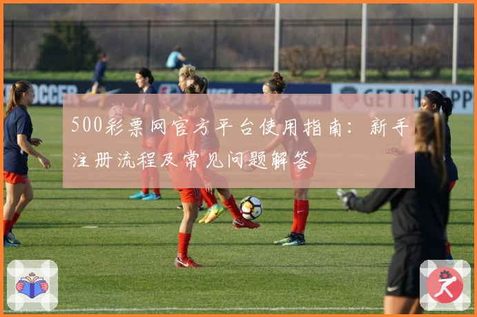 500彩票网官方平台使用指南：新手注册流程及常见问题解答