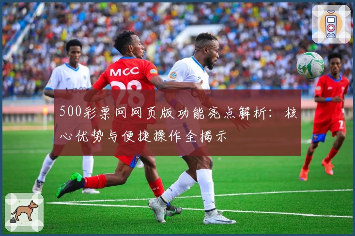 500彩票网网页版功能亮点解析：核心优势与便捷操作全揭示