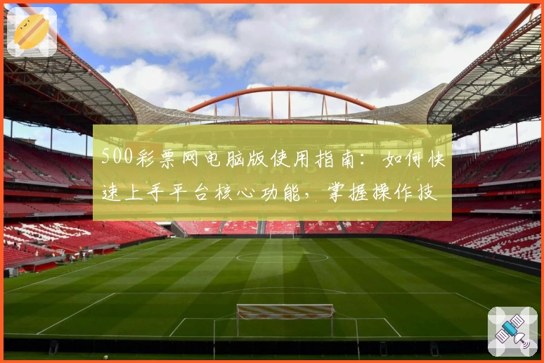 500彩票网电脑版使用指南：如何快速上手平台核心功能，掌握操作技巧步骤解析
