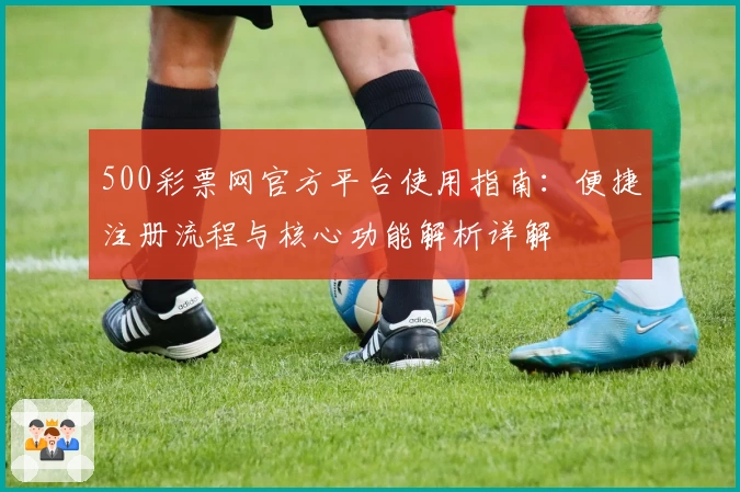 500彩票网官方平台使用指南：便捷注册流程与核心功能解析详解
