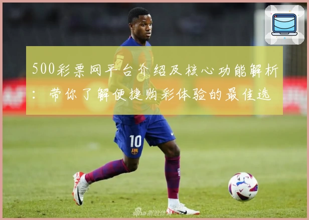 500彩票网平台介绍及核心功能解析：带你了解便捷购彩体验的最佳选择