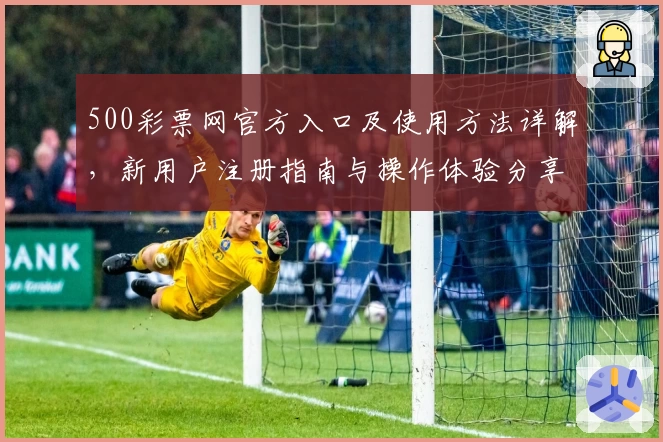 500彩票网官方入口及使用方法详解，新用户注册指南与操作体验分享